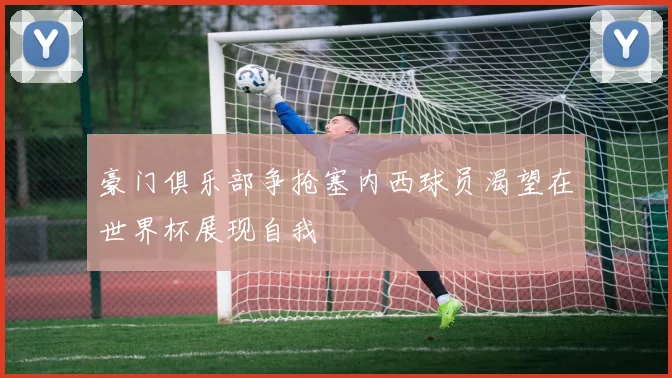 豪门俱乐部争抢塞内西球员渴望在世界杯展现自我