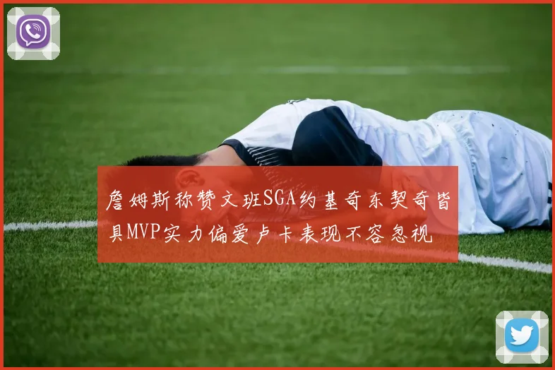 詹姆斯称赞文班SGA约基奇东契奇皆具MVP实力偏爱卢卡表现不容忽视