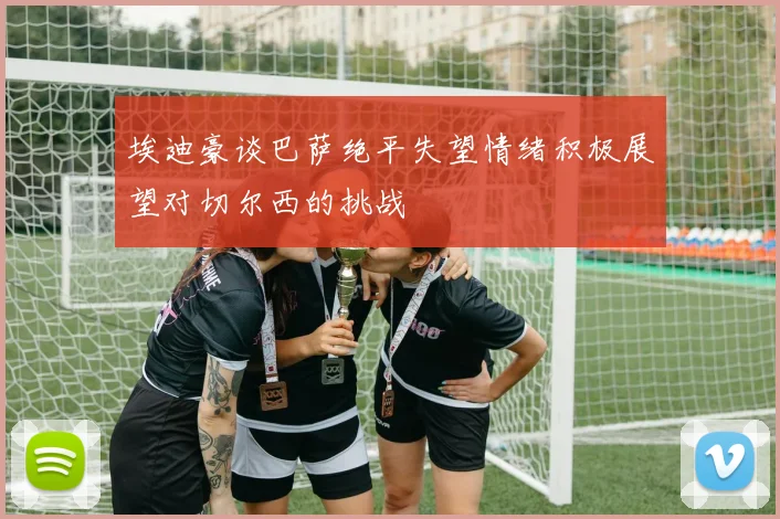 埃迪豪谈巴萨绝平失望情绪积极展望对切尔西的挑战