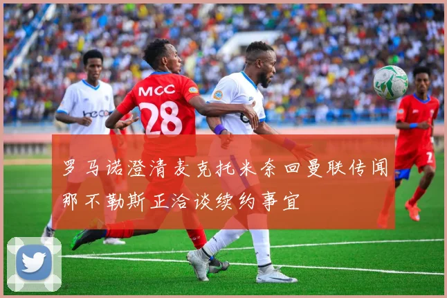 罗马诺澄清麦克托米奈回曼联传闻那不勒斯正洽谈续约事宜