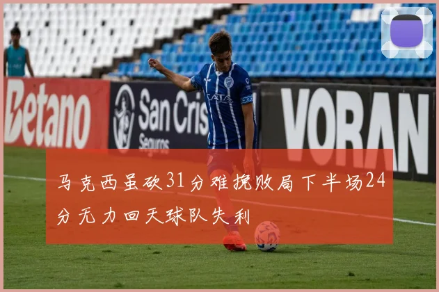马克西虽砍31分难挽败局下半场24分无力回天球队失利