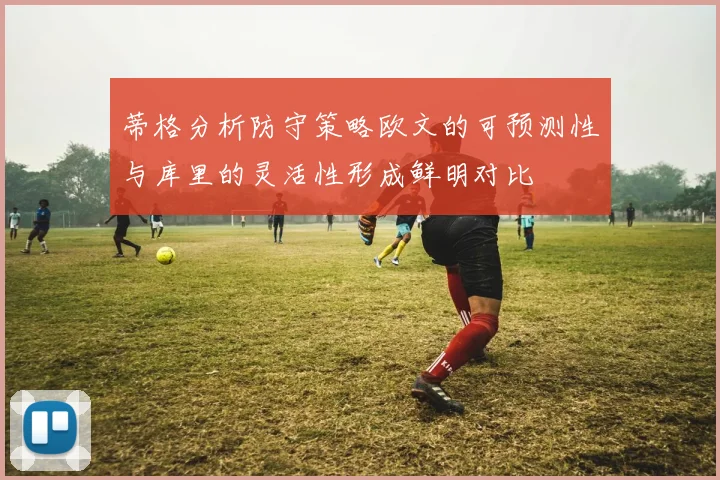 蒂格分析防守策略欧文的可预测性与库里的灵活性形成鲜明对比