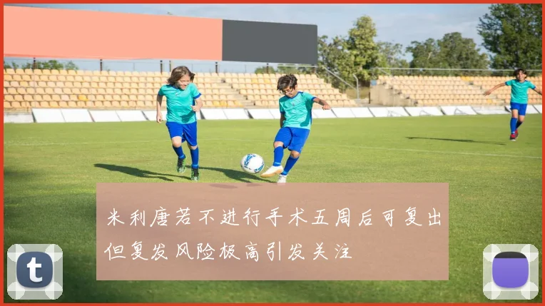 米利唐若不进行手术五周后可复出但复发风险极高引发关注